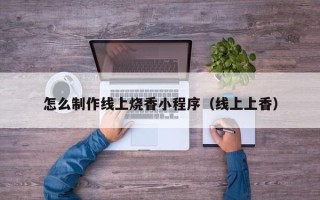 凤城怎么制作线上烧香小程序（线上上香）