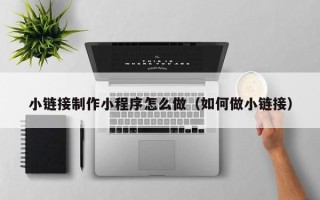 凤城小链接制作小程序怎么做（如何做小链接）