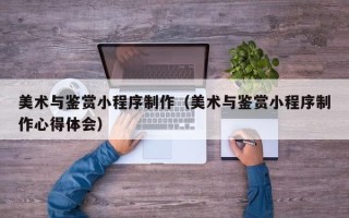 凤城美术与鉴赏小程序制作（美术与鉴赏小程序制作心得体会）
