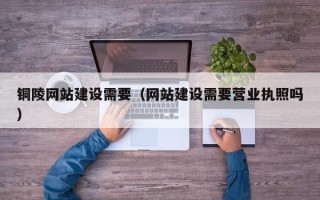 凤城铜陵网站建设需要（网站建设需要营业执照吗）