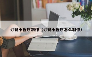 凤城订餐小程序制作（订餐小程序怎么制作）
