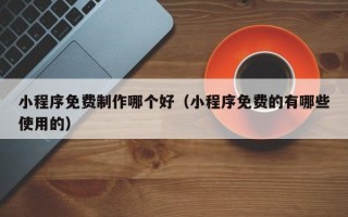 凤城小程序免费制作哪个好（小程序免费的有哪些使用的）