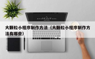 凤城大颗粒小程序制作方法（大颗粒小程序制作方法有哪些）