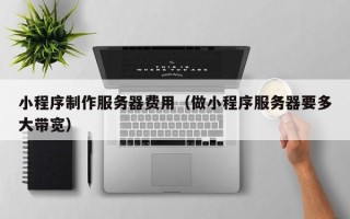 凤城小程序制作服务器费用（做小程序服务器要多大带宽）