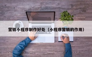 凤城营销小程序制作好处（小程序营销的作用）