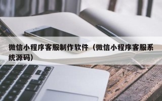 凤城微信小程序客服制作软件（微信小程序客服系统源码）