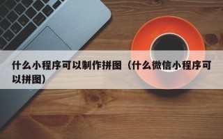 凤城什么小程序可以制作拼图（什么微信小程序可以拼图）