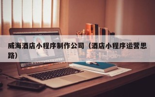 凤城威海酒店小程序制作公司（酒店小程序运营思路）