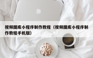 凤城视频图库小程序制作教程（视频图库小程序制作教程手机版）