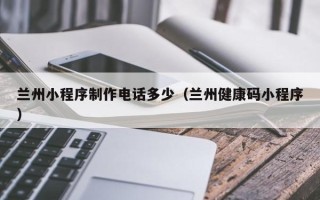 凤城兰州小程序制作电话多少（兰州健康码小程序）