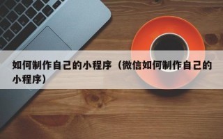 凤城如何制作自己的小程序（微信如何制作自己的小程序）