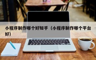 凤城小程序制作哪个好知乎（小程序制作哪个平台好）